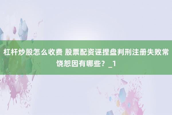 杠杆炒股怎么收费 股票配资诬捏盘判刑注册失败常饶恕因有哪些？_1
