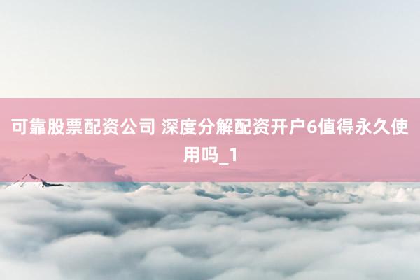 可靠股票配资公司 深度分解配资开户6值得永久使用吗_1