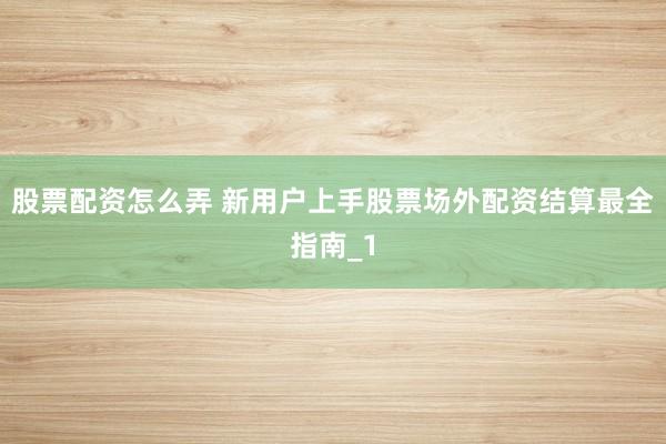 股票配资怎么弄 新用户上手股票场外配资结算最全指南_1
