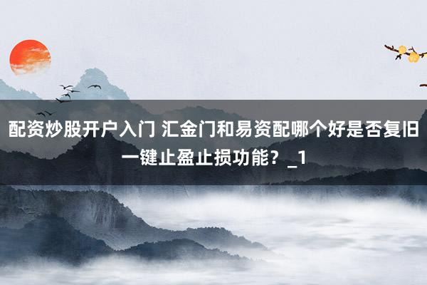 配资炒股开户入门 汇金门和易资配哪个好是否复旧一键止盈止损功能？_1