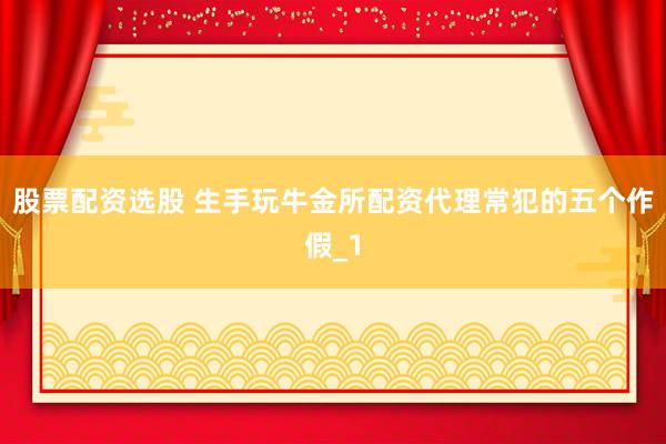 股票配资选股 生手玩牛金所配资代理常犯的五个作假_1