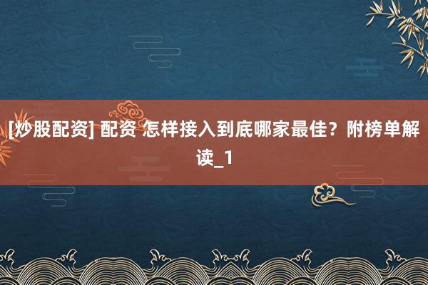 [炒股配资] 配资 怎样接入到底哪家最佳？附榜单解读_1