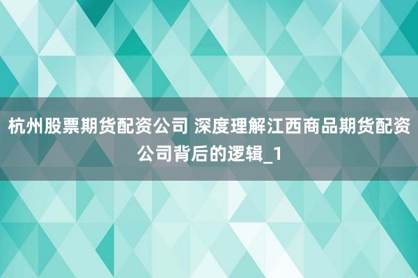 杭州股票期货配资公司 深度理解江西商品期货配资公司背后的逻辑_1