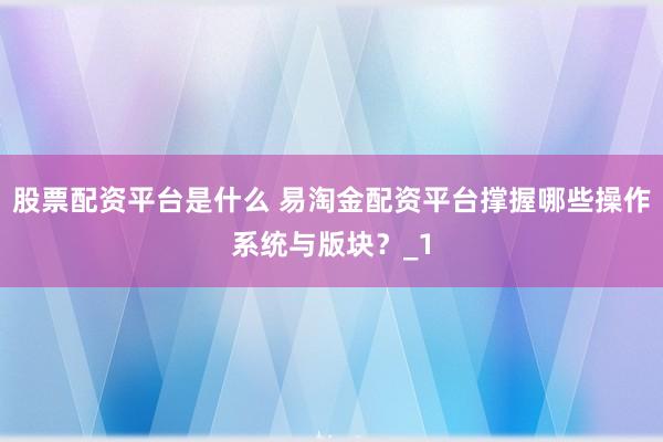股票配资平台是什么 易淘金配资平台撑握哪些操作系统与版块？_1