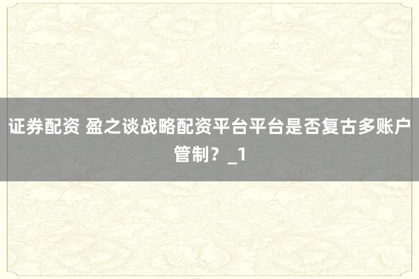 证券配资 盈之谈战略配资平台平台是否复古多账户管制？_1