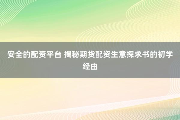 安全的配资平台 揭秘期货配资生意探求书的初学经由