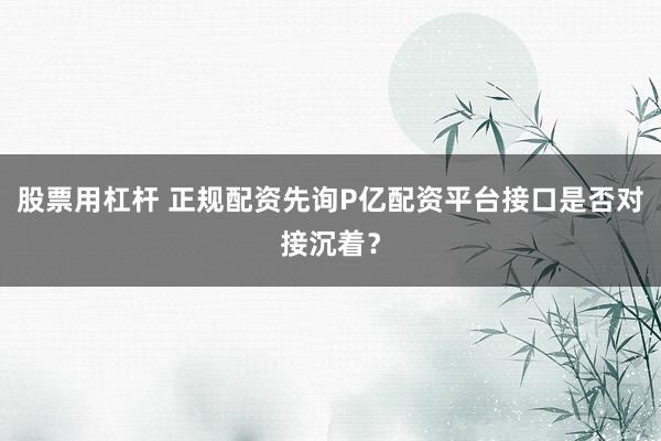 股票用杠杆 正规配资先询P亿配资平台接口是否对接沉着？