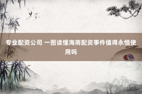 专业配资公司 一图读懂海南配资事件值得永恒使用吗