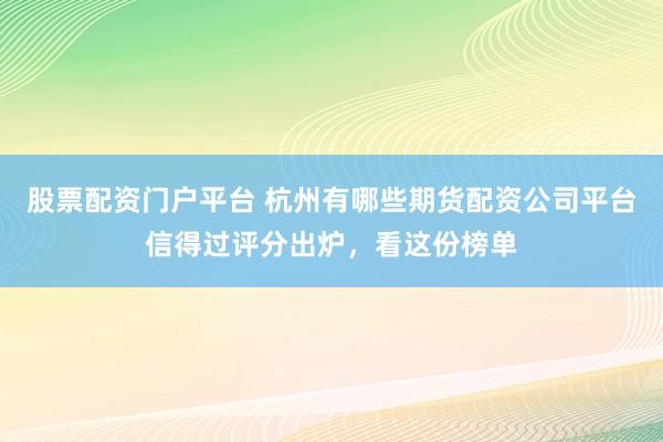 股票配资门户平台 杭州有哪些期货配资公司平台信得过评分出炉,看这份榜单