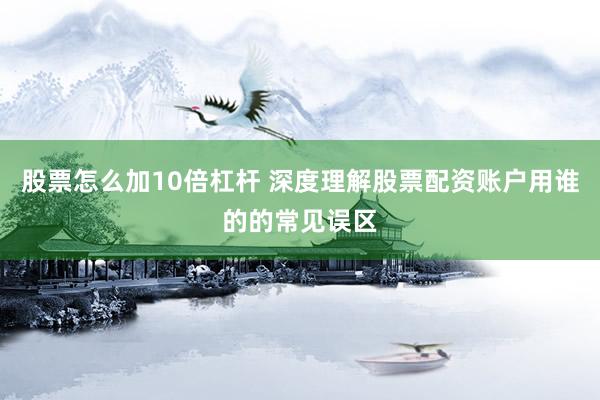 股票怎么加10倍杠杆 深度理解股票配资账户用谁的的常见误区