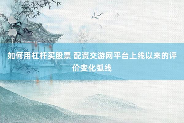 如何用杠杆买股票 配资交游网平台上线以来的评价变化弧线