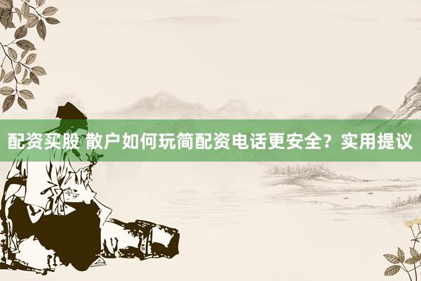 配资买股 散户如何玩简配资电话更安全?实用提议