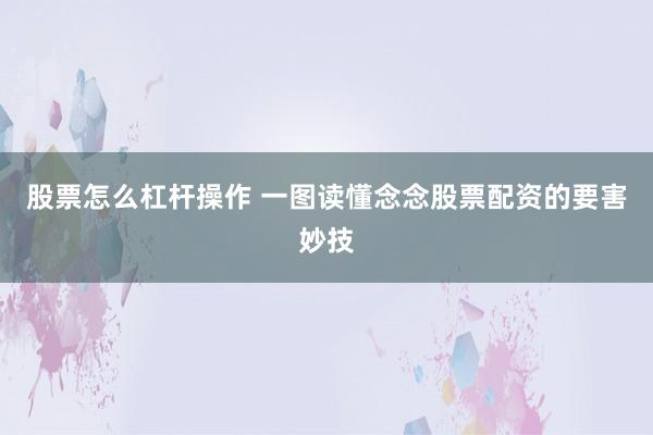 股票怎么杠杆操作 一图读懂念念股票配资的要害妙技