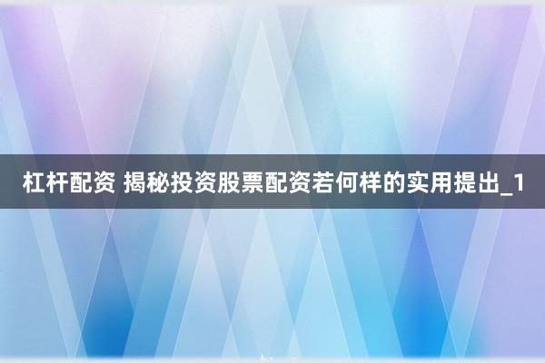 杠杆配资 揭秘投资股票配资若何样的实用提出_1