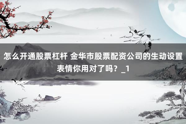 怎么开通股票杠杆 金华市股票配资公司的生动设置表情你用对了吗?_1