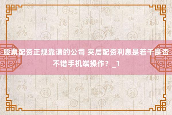 股票配资正规靠谱的公司 夹层配资利息是若干是否不错手机端操作？_1
