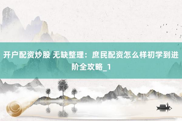 开户配资炒股 无缺整理：庶民配资怎么样初学到进阶全攻略_1