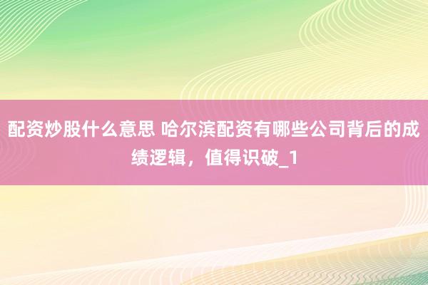 配资炒股什么意思 哈尔滨配资有哪些公司背后的成绩逻辑，值得识破_1