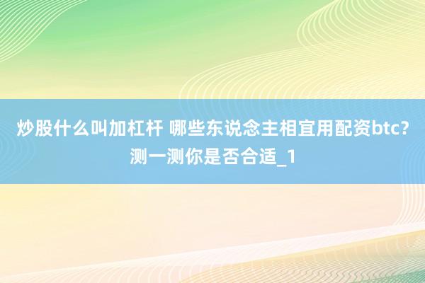 炒股什么叫加杠杆 哪些东说念主相宜用配资btc？测一测你是否合适_1