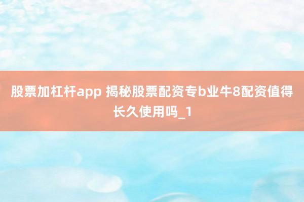 股票加杠杆app 揭秘股票配资专b业牛8配资值得长久使用吗_1