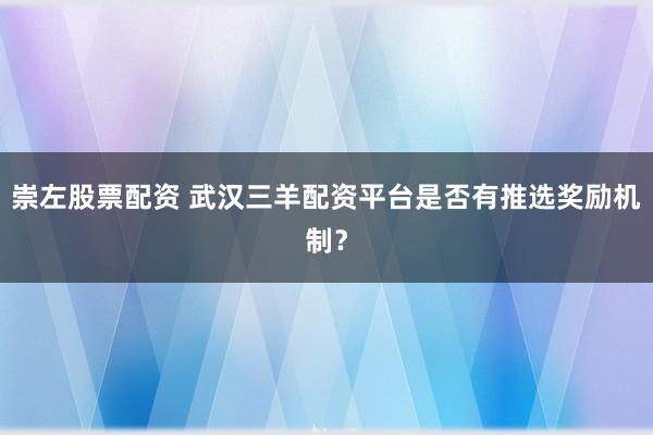 崇左股票配资 武汉三羊配资平台是否有推选奖励机制？