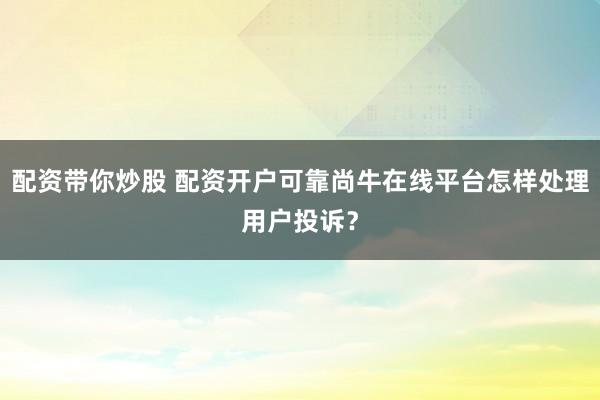 配资带你炒股 配资开户可靠尚牛在线平台怎样处理用户投诉？