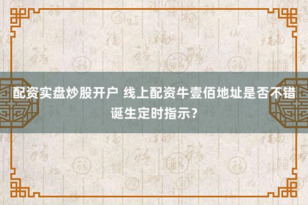 配资实盘炒股开户 线上配资牛壹佰地址是否不错诞生定时指示？