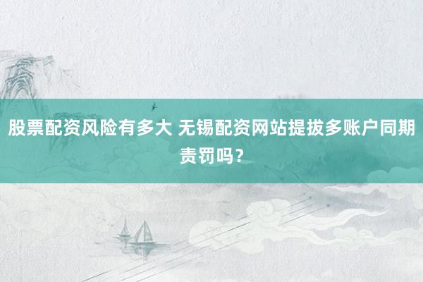 股票配资风险有多大 无锡配资网站提拔多账户同期责罚吗?