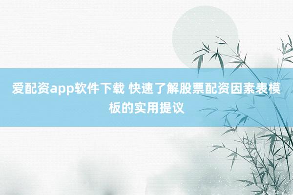 爱配资app软件下载 快速了解股票配资因素表模板的实用提议