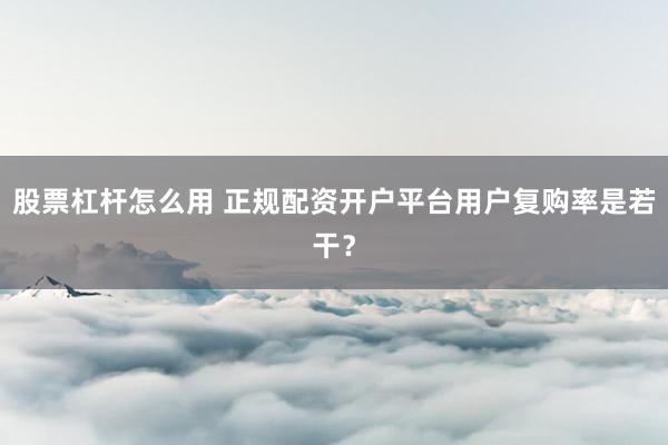 股票杠杆怎么用 正规配资开户平台用户复购率是若干?