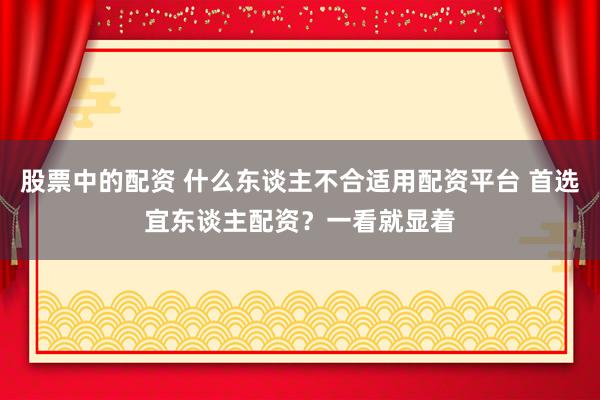 股票中的配资 什么东谈主不合适用配资平台 首选宜东谈主配资？一看就显着