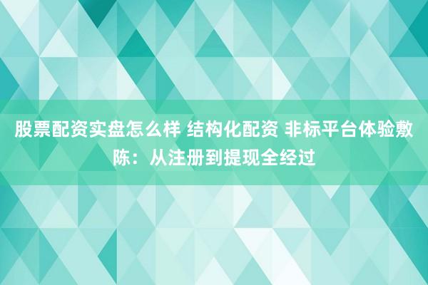 股票配资实盘怎么样 结构化配资 非标平台体验敷陈：从注册到提现全经过
