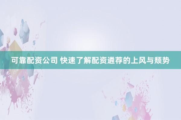 可靠配资公司 快速了解配资遴荐的上风与颓势
