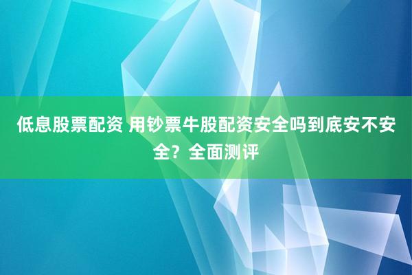 低息股票配资 用钞票牛股配资安全吗到底安不安全？全面测评