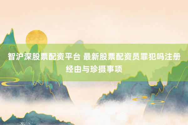 智沪深股票配资平台 最新股票配资员罪犯吗注册经由与珍摄事项