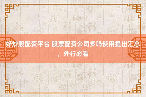 好炒股配资平台 股票配资公司多吗使用提出汇总，外行必看