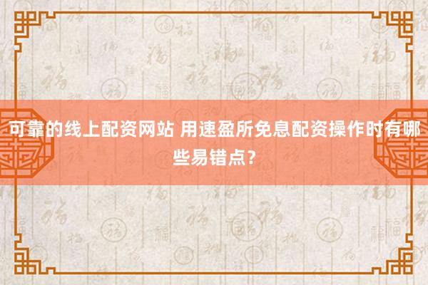 可靠的线上配资网站 用速盈所免息配资操作时有哪些易错点？