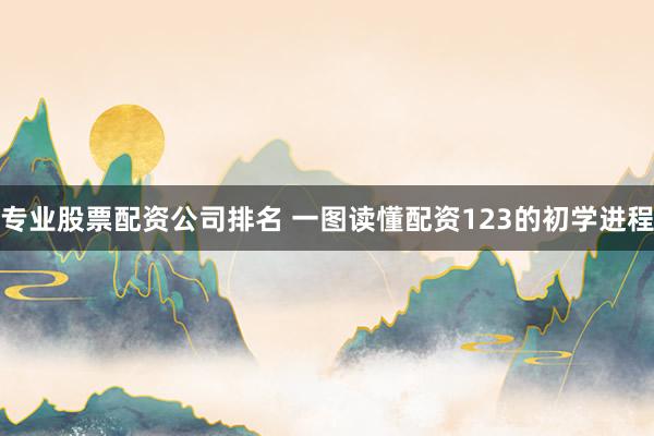 专业股票配资公司排名 一图读懂配资123的初学进程