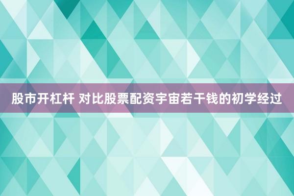 股市开杠杆 对比股票配资宇宙若干钱的初学经过