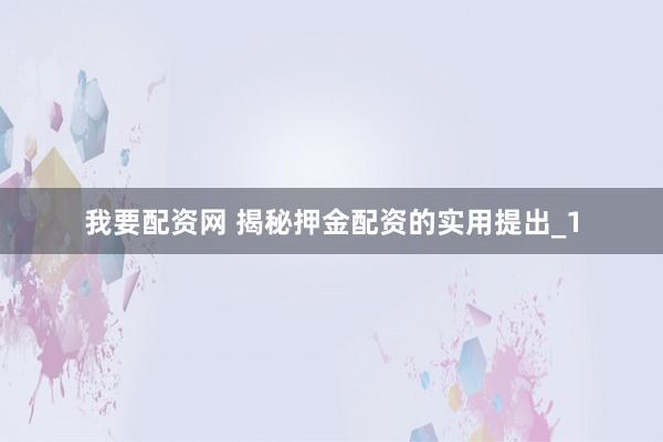 我要配资网 揭秘押金配资的实用提出_1