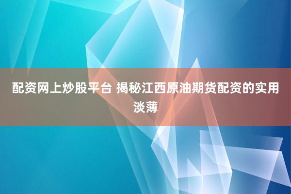 配资网上炒股平台 揭秘江西原油期货配资的实用淡薄