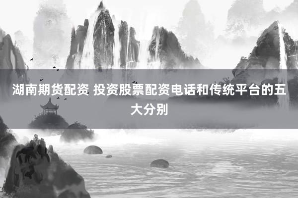 湖南期货配资 投资股票配资电话和传统平台的五大分别