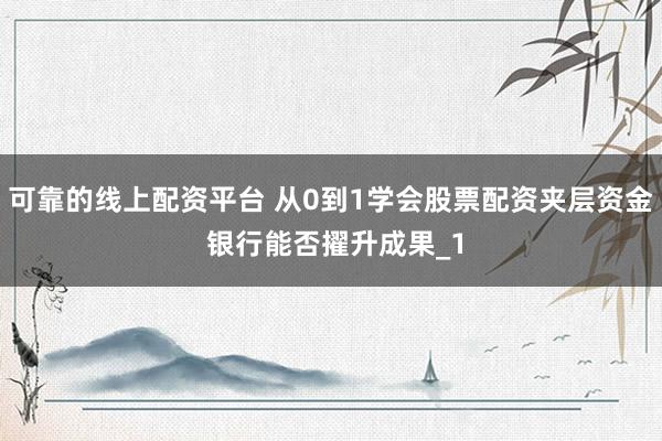 可靠的线上配资平台 从0到1学会股票配资夹层资金 银行能否擢升成果_1