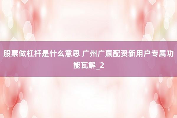 股票做杠杆是什么意思 广州广赢配资新用户专属功能瓦解_2