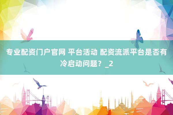 专业配资门户官网 平台活动 配资流派平台是否有冷启动问题？_2