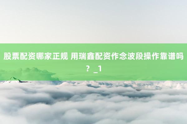 股票配资哪家正规 用瑞鑫配资作念波段操作靠谱吗?_1