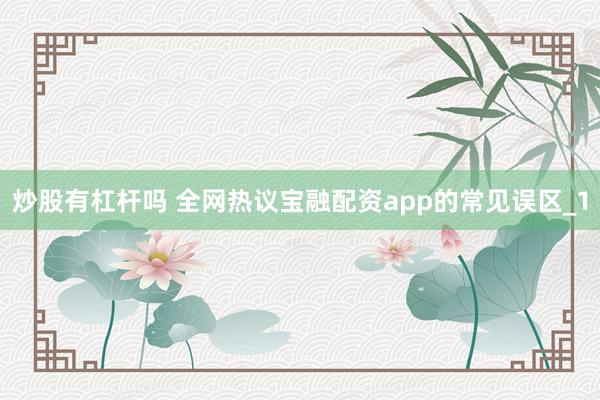 炒股有杠杆吗 全网热议宝融配资app的常见误区_1