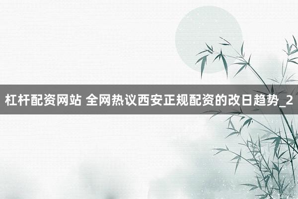 杠杆配资网站 全网热议西安正规配资的改日趋势_2