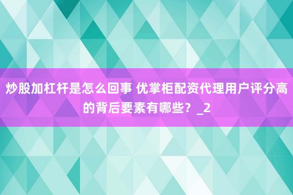炒股加杠杆是怎么回事 优掌柜配资代理用户评分高的背后要素有哪些?_2