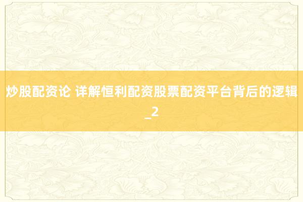 炒股配资论 详解恒利配资股票配资平台背后的逻辑_2
